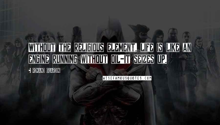 Romano Guardini Quotes: Without the religious element, life is like an engine running without oil-it seizes up.