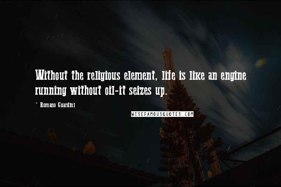 Romano Guardini Quotes: Without the religious element, life is like an engine running without oil-it seizes up.