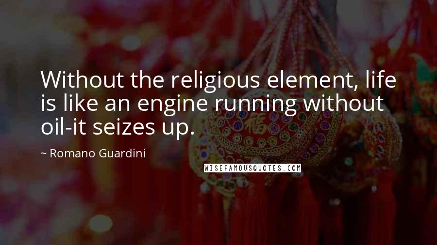 Romano Guardini Quotes: Without the religious element, life is like an engine running without oil-it seizes up.