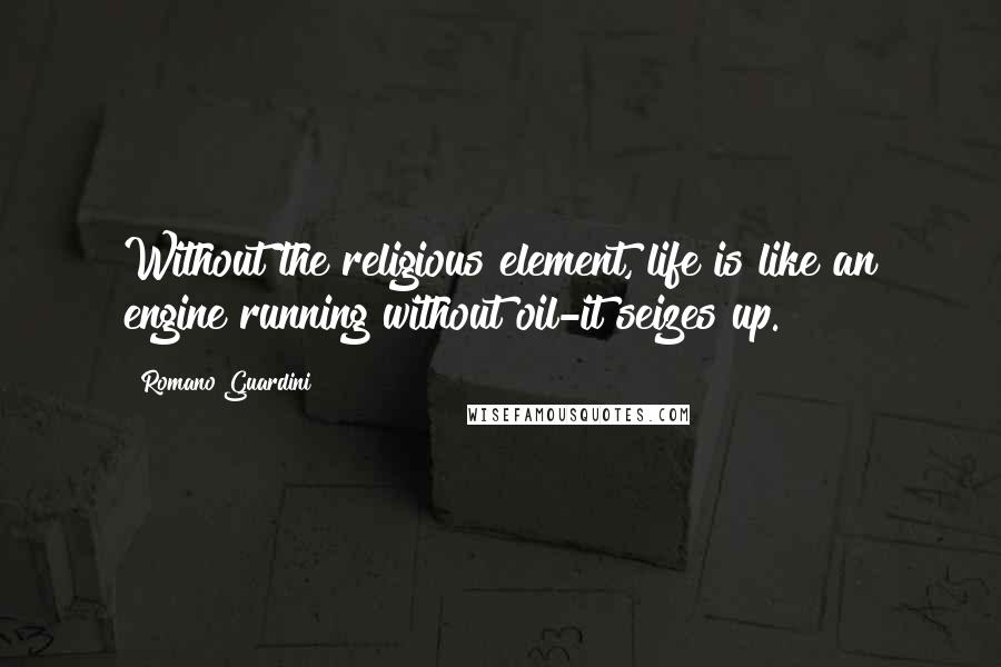 Romano Guardini Quotes: Without the religious element, life is like an engine running without oil-it seizes up.