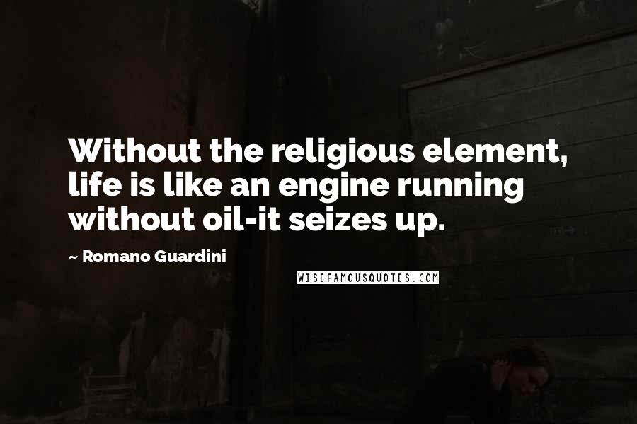 Romano Guardini Quotes: Without the religious element, life is like an engine running without oil-it seizes up.