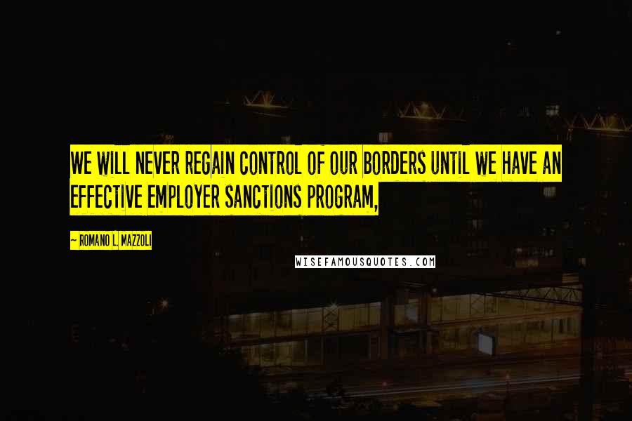 Romano L. Mazzoli Quotes: We will never regain control of our borders until we have an effective employer sanctions program,