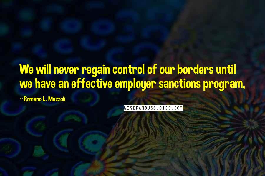 Romano L. Mazzoli Quotes: We will never regain control of our borders until we have an effective employer sanctions program,