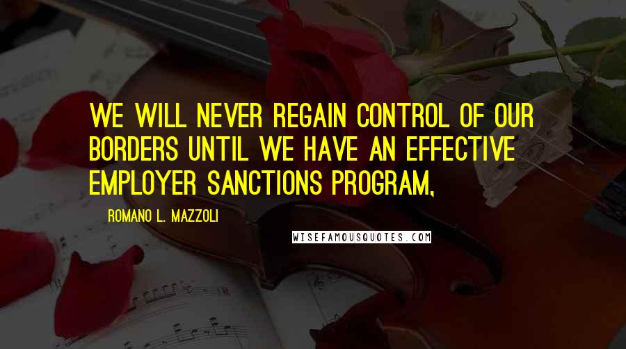 Romano L. Mazzoli Quotes: We will never regain control of our borders until we have an effective employer sanctions program,