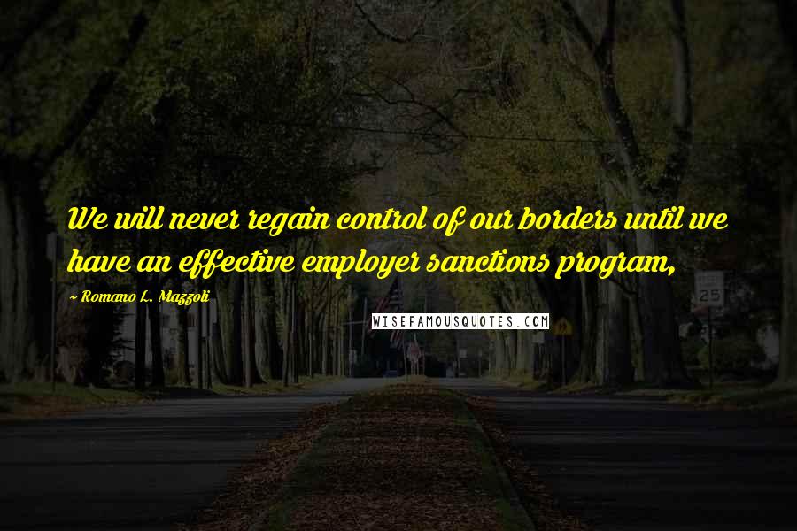Romano L. Mazzoli Quotes: We will never regain control of our borders until we have an effective employer sanctions program,