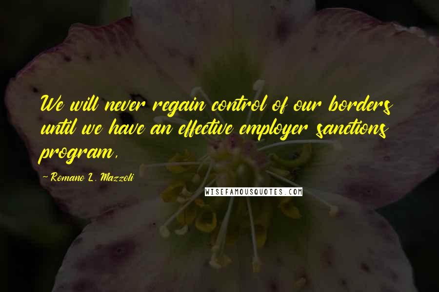 Romano L. Mazzoli Quotes: We will never regain control of our borders until we have an effective employer sanctions program,