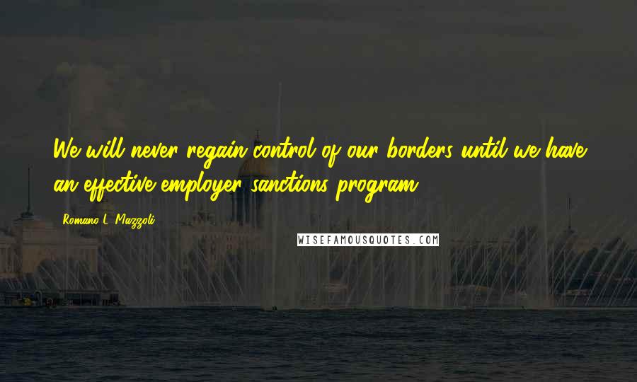 Romano L. Mazzoli Quotes: We will never regain control of our borders until we have an effective employer sanctions program,