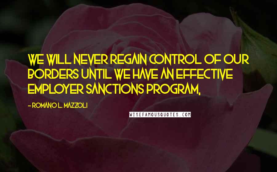 Romano L. Mazzoli Quotes: We will never regain control of our borders until we have an effective employer sanctions program,