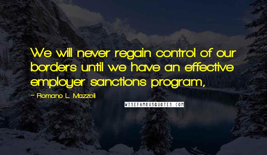 Romano L. Mazzoli Quotes: We will never regain control of our borders until we have an effective employer sanctions program,