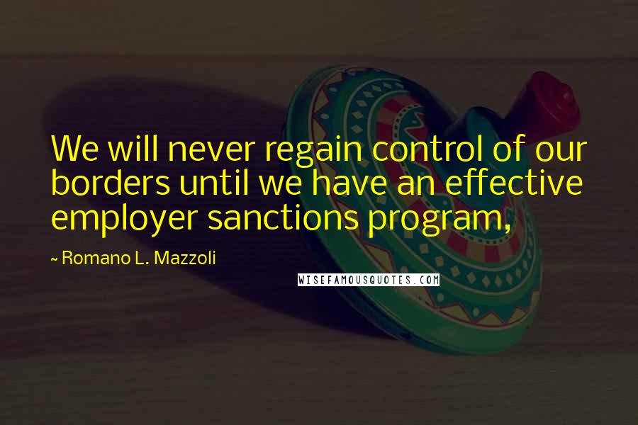 Romano L. Mazzoli Quotes: We will never regain control of our borders until we have an effective employer sanctions program,