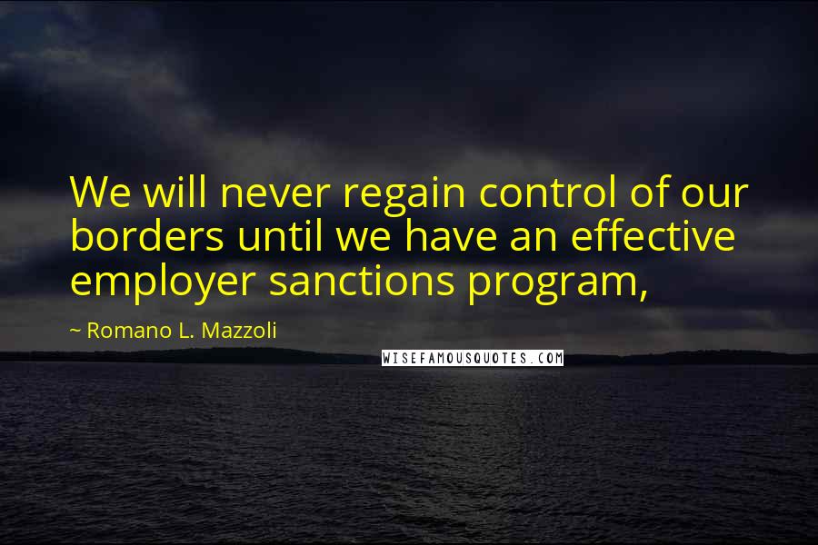 Romano L. Mazzoli Quotes: We will never regain control of our borders until we have an effective employer sanctions program,