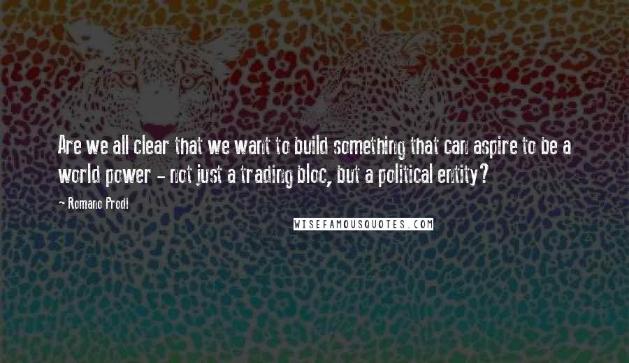 Romano Prodi Quotes: Are we all clear that we want to build something that can aspire to be a world power - not just a trading bloc, but a political entity?