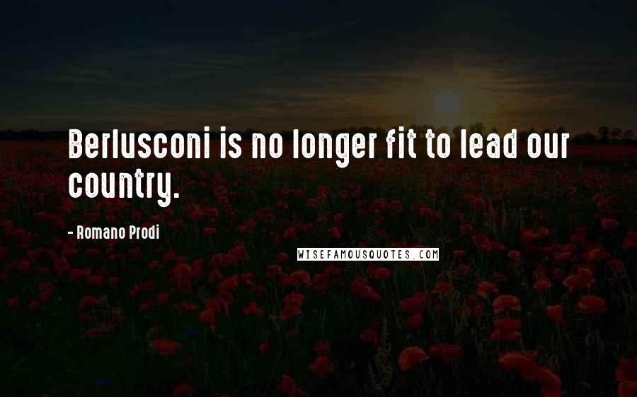 Romano Prodi Quotes: Berlusconi is no longer fit to lead our country.