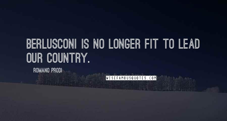 Romano Prodi Quotes: Berlusconi is no longer fit to lead our country.