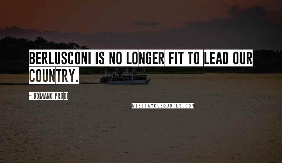 Romano Prodi Quotes: Berlusconi is no longer fit to lead our country.