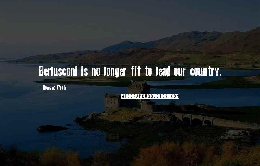 Romano Prodi Quotes: Berlusconi is no longer fit to lead our country.