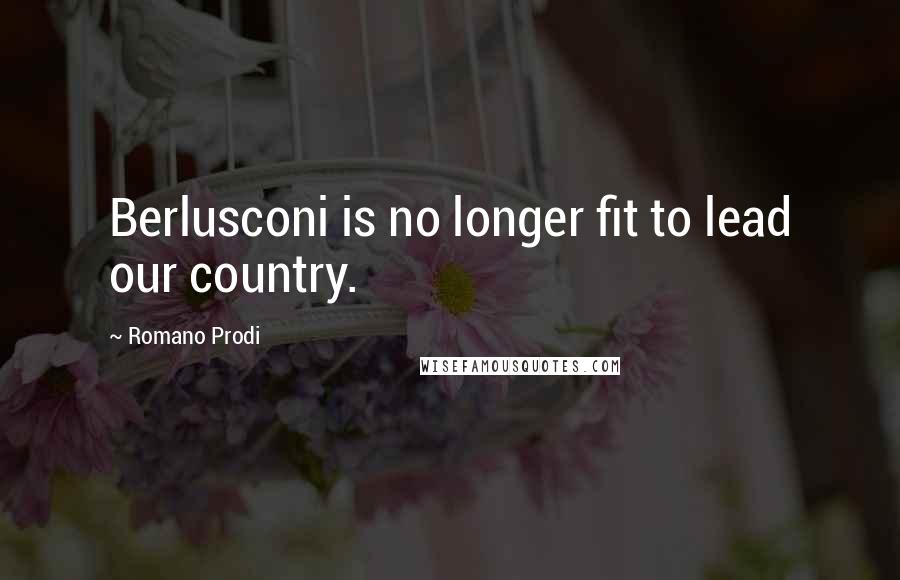 Romano Prodi Quotes: Berlusconi is no longer fit to lead our country.