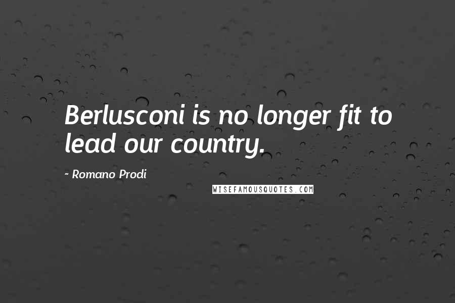Romano Prodi Quotes: Berlusconi is no longer fit to lead our country.
