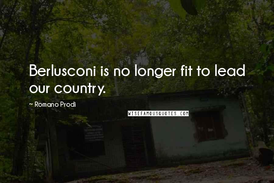 Romano Prodi Quotes: Berlusconi is no longer fit to lead our country.