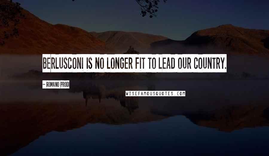 Romano Prodi Quotes: Berlusconi is no longer fit to lead our country.