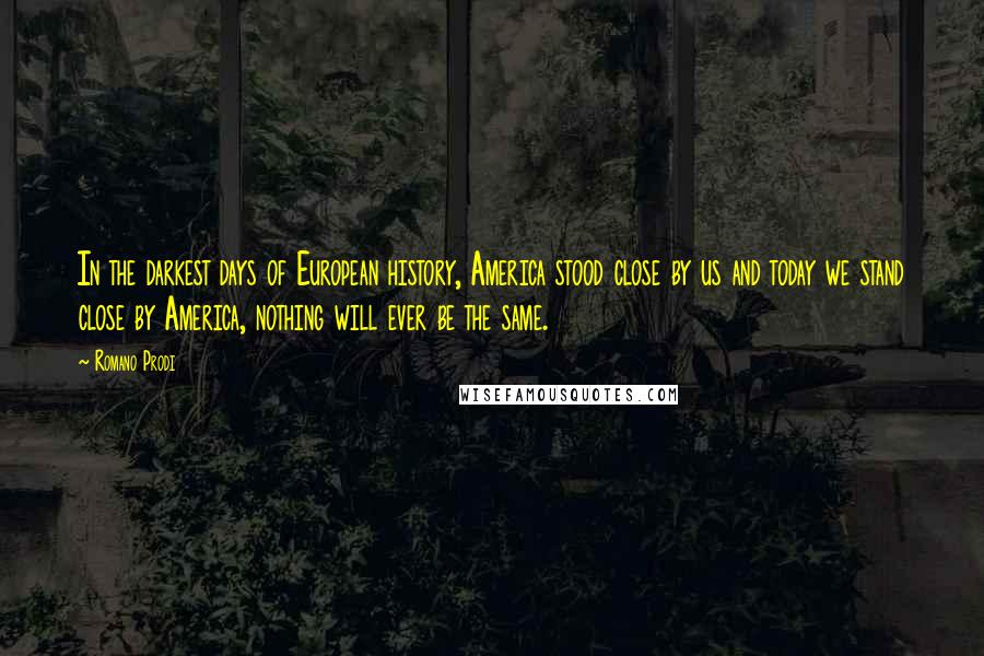 Romano Prodi Quotes: In the darkest days of European history, America stood close by us and today we stand close by America, nothing will ever be the same.