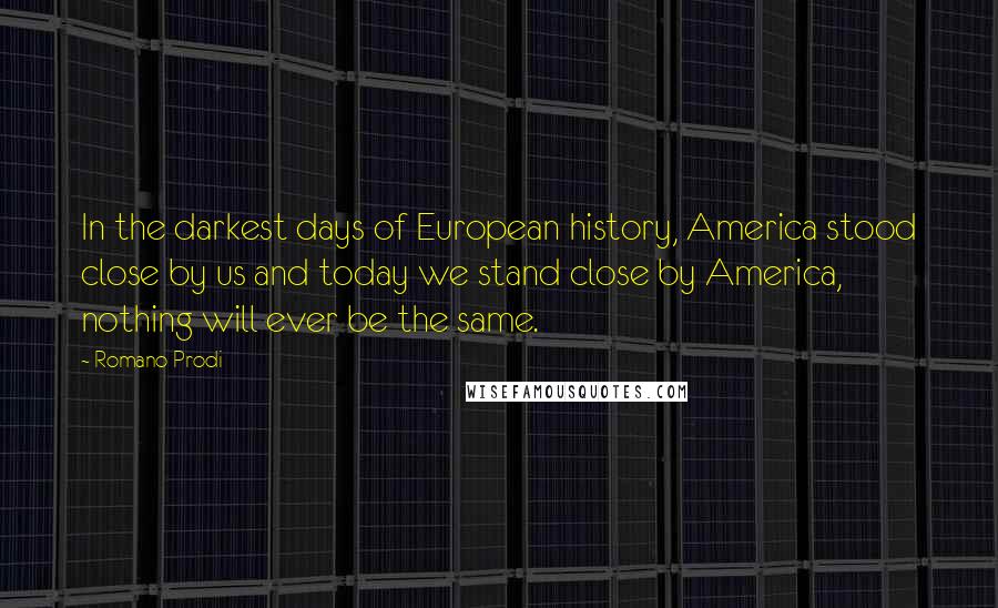 Romano Prodi Quotes: In the darkest days of European history, America stood close by us and today we stand close by America, nothing will ever be the same.