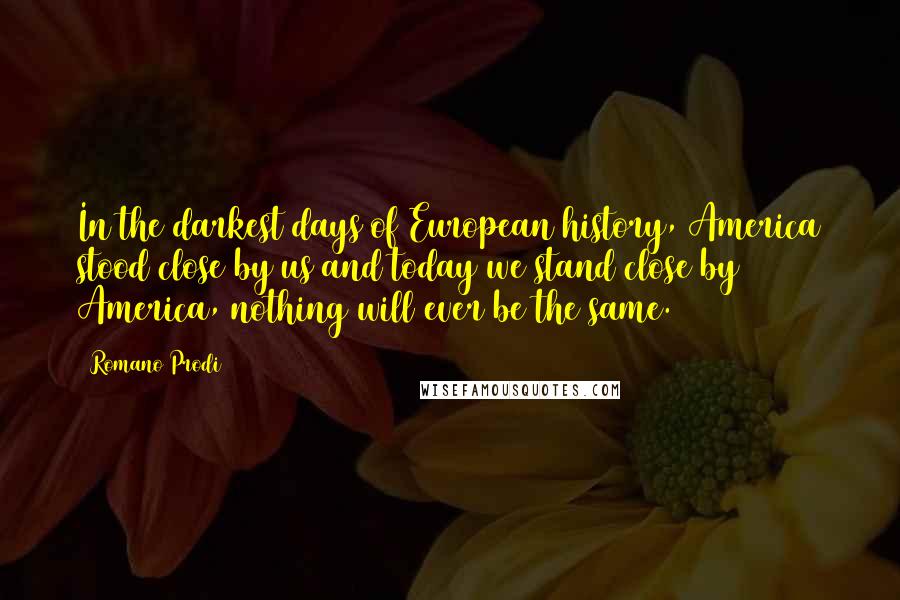 Romano Prodi Quotes: In the darkest days of European history, America stood close by us and today we stand close by America, nothing will ever be the same.