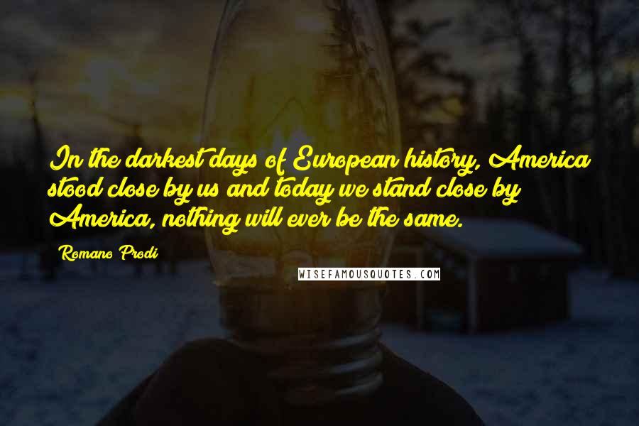 Romano Prodi Quotes: In the darkest days of European history, America stood close by us and today we stand close by America, nothing will ever be the same.