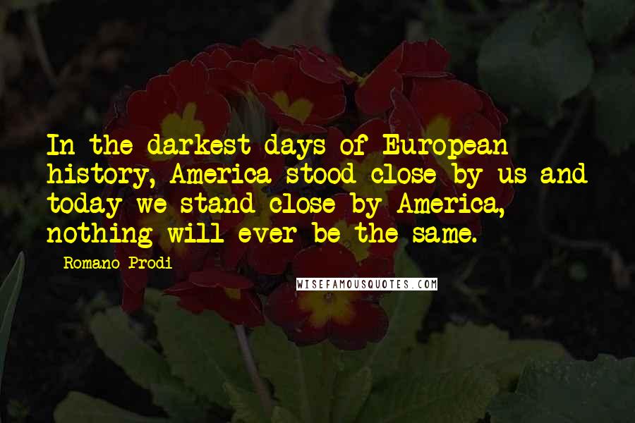 Romano Prodi Quotes: In the darkest days of European history, America stood close by us and today we stand close by America, nothing will ever be the same.