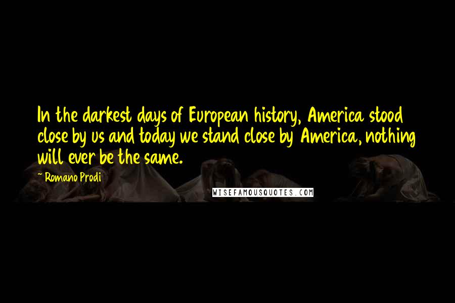 Romano Prodi Quotes: In the darkest days of European history, America stood close by us and today we stand close by America, nothing will ever be the same.
