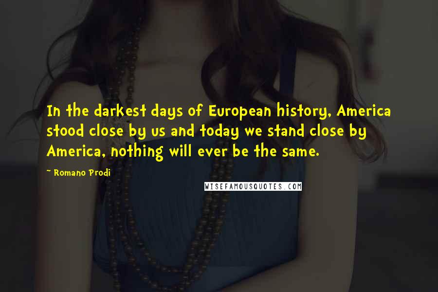 Romano Prodi Quotes: In the darkest days of European history, America stood close by us and today we stand close by America, nothing will ever be the same.