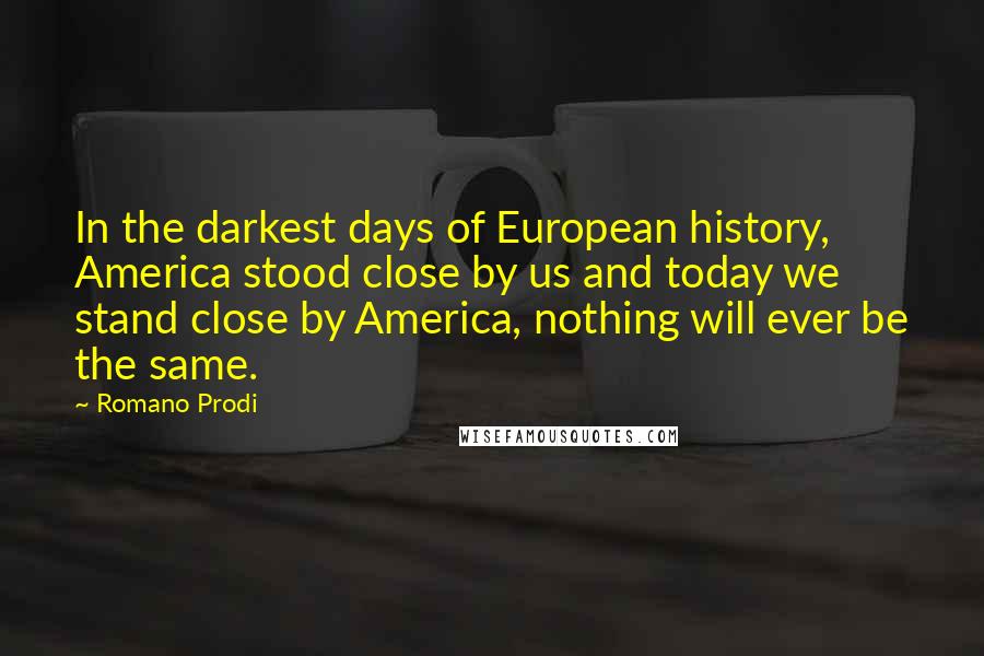 Romano Prodi Quotes: In the darkest days of European history, America stood close by us and today we stand close by America, nothing will ever be the same.