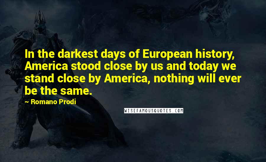 Romano Prodi Quotes: In the darkest days of European history, America stood close by us and today we stand close by America, nothing will ever be the same.
