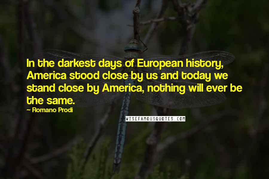 Romano Prodi Quotes: In the darkest days of European history, America stood close by us and today we stand close by America, nothing will ever be the same.