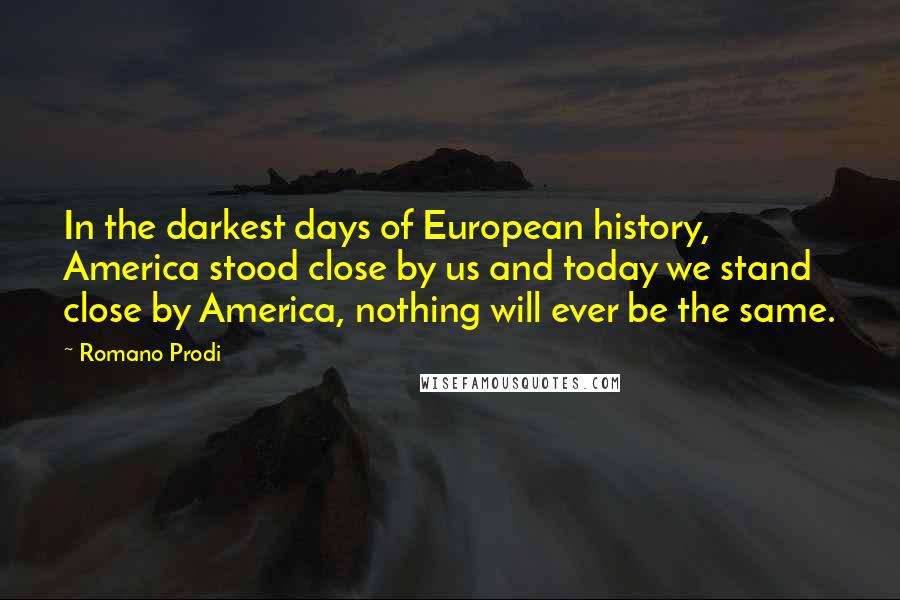 Romano Prodi Quotes: In the darkest days of European history, America stood close by us and today we stand close by America, nothing will ever be the same.