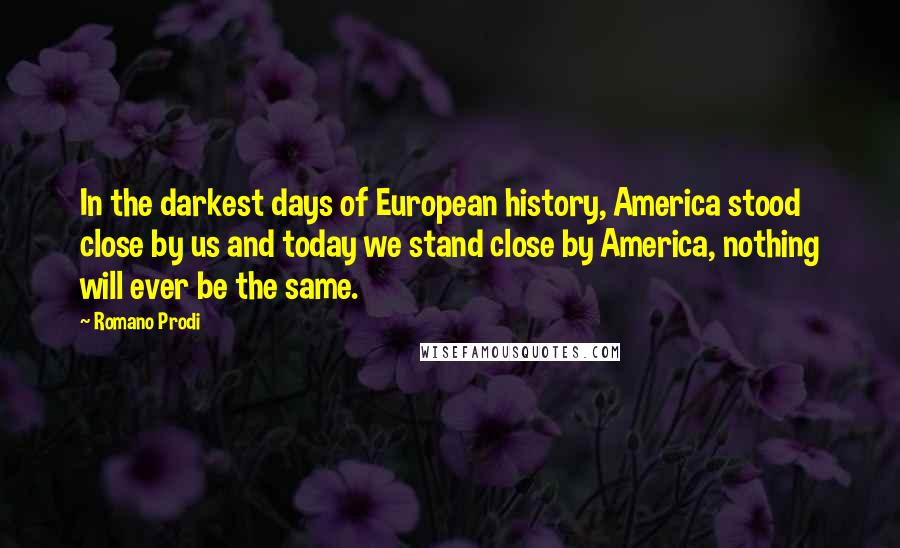 Romano Prodi Quotes: In the darkest days of European history, America stood close by us and today we stand close by America, nothing will ever be the same.