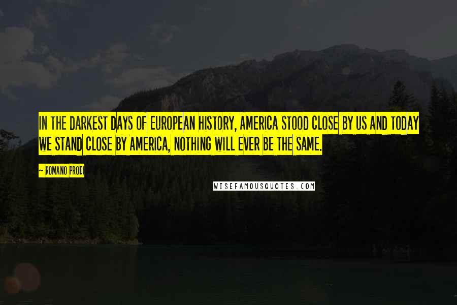 Romano Prodi Quotes: In the darkest days of European history, America stood close by us and today we stand close by America, nothing will ever be the same.