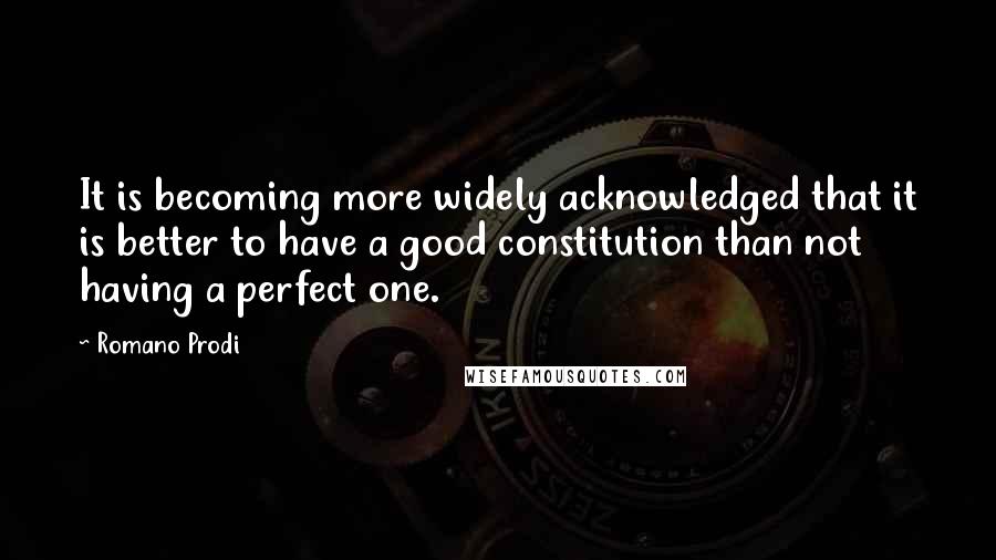 Romano Prodi Quotes: It is becoming more widely acknowledged that it is better to have a good constitution than not having a perfect one.