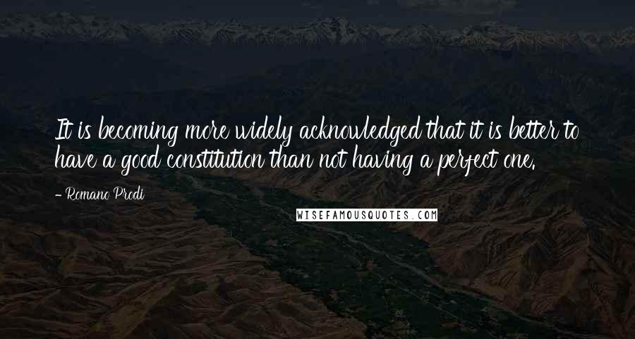 Romano Prodi Quotes: It is becoming more widely acknowledged that it is better to have a good constitution than not having a perfect one.
