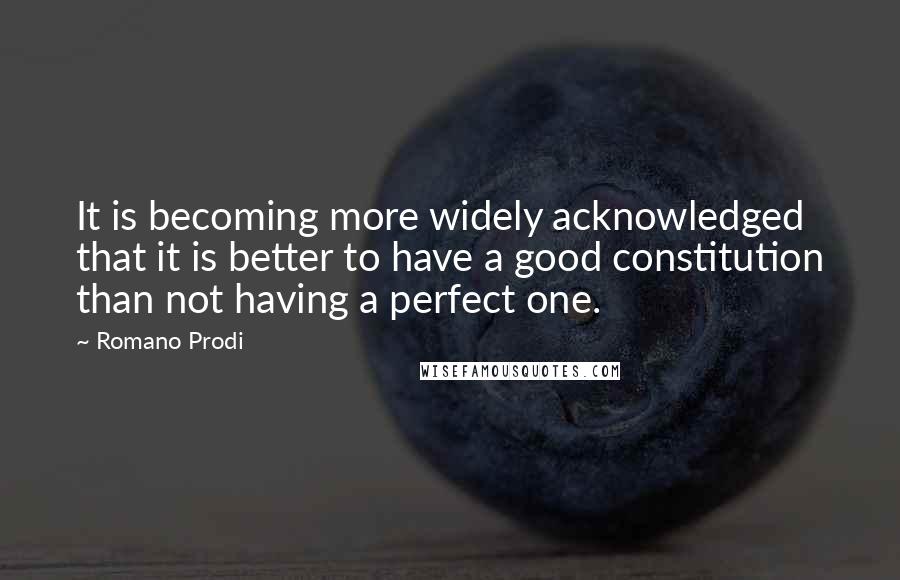 Romano Prodi Quotes: It is becoming more widely acknowledged that it is better to have a good constitution than not having a perfect one.