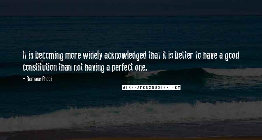 Romano Prodi Quotes: It is becoming more widely acknowledged that it is better to have a good constitution than not having a perfect one.