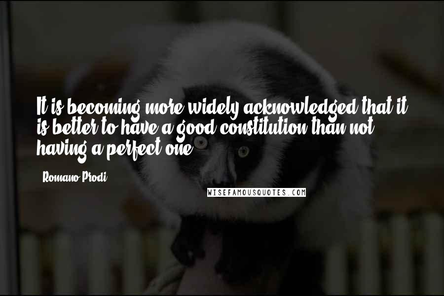Romano Prodi Quotes: It is becoming more widely acknowledged that it is better to have a good constitution than not having a perfect one.