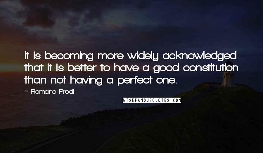 Romano Prodi Quotes: It is becoming more widely acknowledged that it is better to have a good constitution than not having a perfect one.