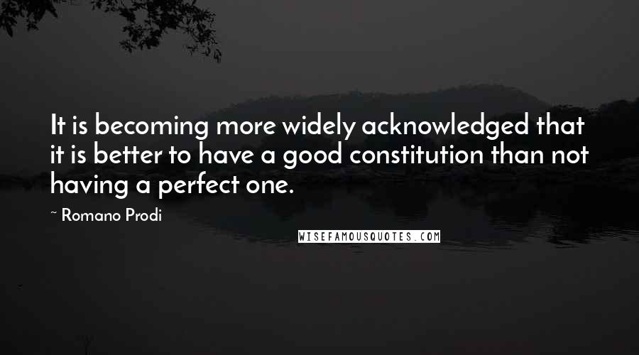 Romano Prodi Quotes: It is becoming more widely acknowledged that it is better to have a good constitution than not having a perfect one.