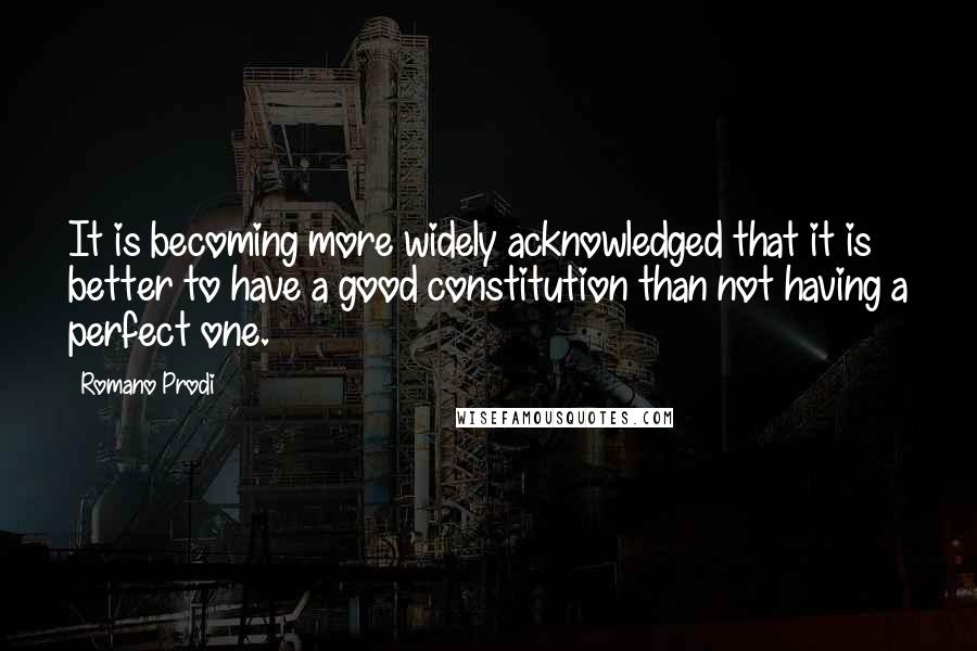 Romano Prodi Quotes: It is becoming more widely acknowledged that it is better to have a good constitution than not having a perfect one.