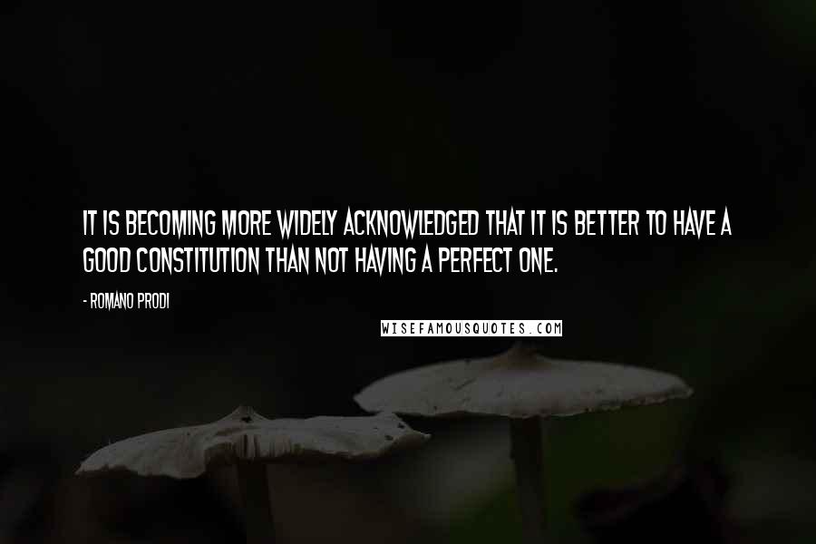 Romano Prodi Quotes: It is becoming more widely acknowledged that it is better to have a good constitution than not having a perfect one.