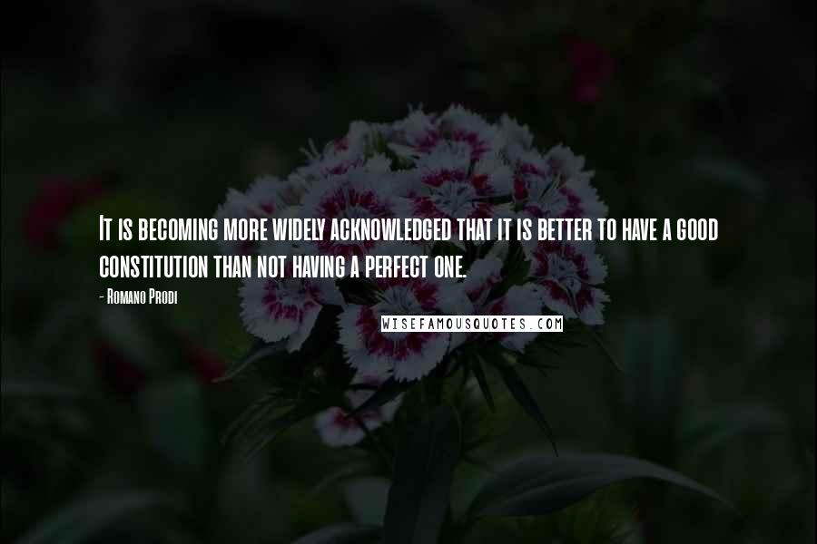 Romano Prodi Quotes: It is becoming more widely acknowledged that it is better to have a good constitution than not having a perfect one.