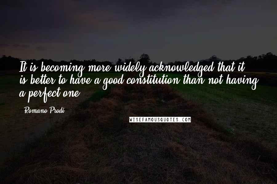 Romano Prodi Quotes: It is becoming more widely acknowledged that it is better to have a good constitution than not having a perfect one.