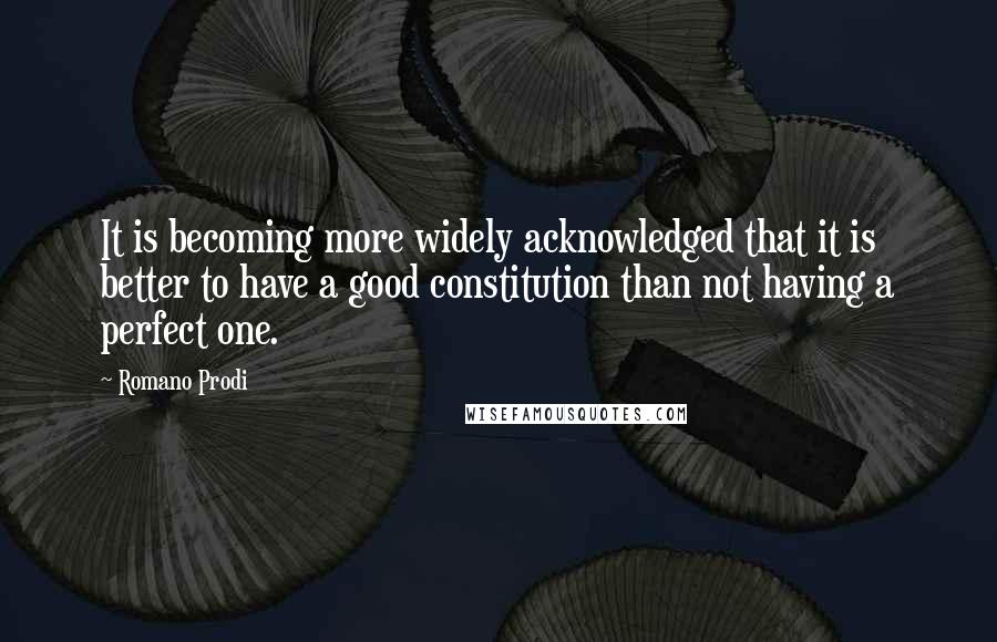 Romano Prodi Quotes: It is becoming more widely acknowledged that it is better to have a good constitution than not having a perfect one.