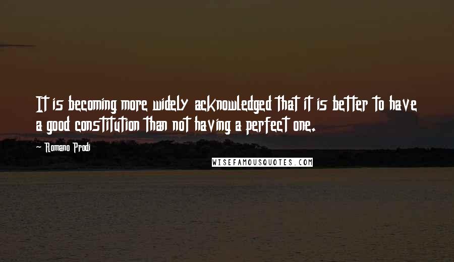 Romano Prodi Quotes: It is becoming more widely acknowledged that it is better to have a good constitution than not having a perfect one.